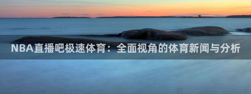 乐球直播足球免费：NBA直播吧极速体育：全面视角的体育新闻与分析