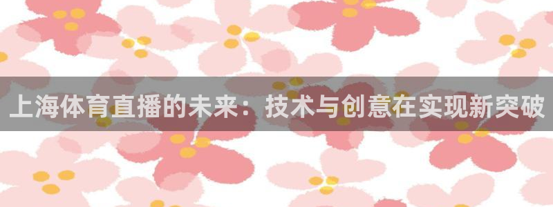 乐球无插件免费直播：上海体育直播的未来：技术与创意在实现新突破